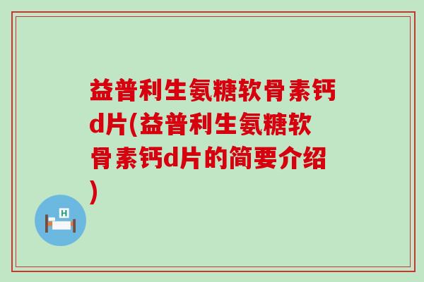 益普利生氨糖软骨素钙d片(益普利生氨糖软骨素钙d片的简要介绍)-第1张图片-氨糖科普网 益普利生氨糖软骨素钙d片(益普利生氨糖软骨素钙d片的简要介绍)-第1张图片-氨糖科普网