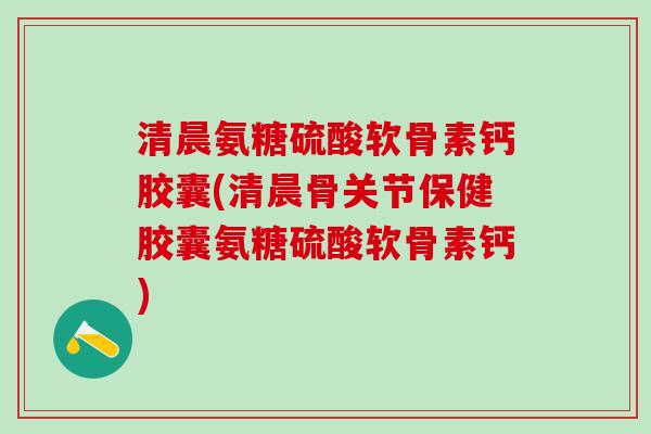 清晨氨糖硫酸软骨素钙胶囊(清晨骨关节保健胶囊氨糖硫酸软骨素钙)-第1张图片-氨糖科普网 清晨氨糖硫酸软骨素钙胶囊(清晨骨关节保健胶囊氨糖硫酸软骨素钙)-第1张图片-氨糖科普网