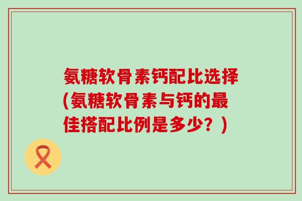 氨糖软骨素钙配比选择(氨糖软骨素与钙的最佳搭配比例是多少？)-第1张图片-氨糖科普网