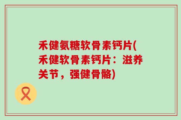 禾健氨糖软骨素钙片(禾健软骨素钙片:滋养关节,强健骨骼)-第1张图片-氨糖科普网 禾健氨糖软骨素钙片(禾健软骨素钙片:滋养关节,强健骨骼)-第1张图片-氨糖科普网