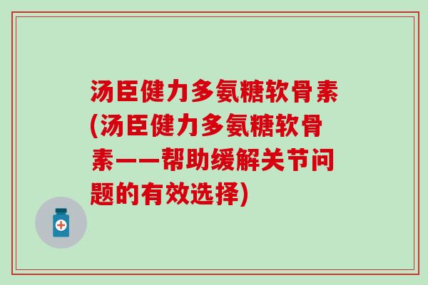 汤臣健力多氨糖软骨素(汤臣健力多氨糖软骨素——帮助缓解关节问题的有效选择)-第1张图片-氨糖科普网 汤臣健力多氨糖软骨素(汤臣健力多氨糖软骨素——帮助缓解关节问题的有效选择)-第1张图片-氨糖科普网