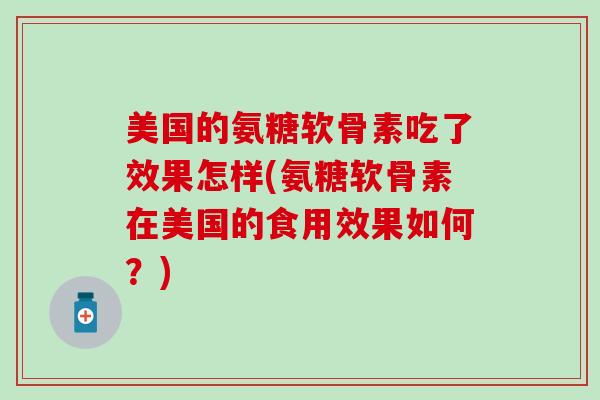 美国的氨糖软骨素吃了效果怎样(氨糖软骨素在美国的食用效果如何?)-第1张图片-氨糖科普网 美国的氨糖软骨素吃了效果怎样(氨糖软骨素在美国的食用效果如何?)-第1张图片-氨糖科普网