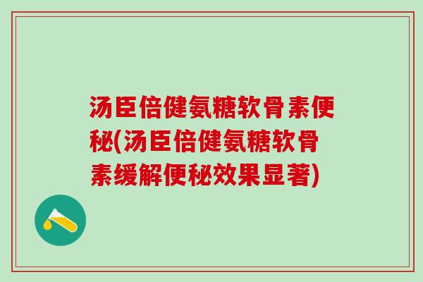 汤臣倍健氨糖软骨素便秘(汤臣倍健氨糖软骨素缓解便秘效果显著)-第1张图片-氨糖科普网