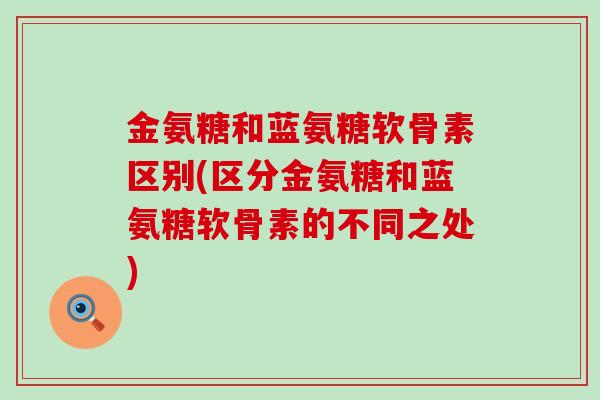 金氨糖和蓝氨糖软骨素区别(区分金氨糖和蓝氨糖软骨素的不同之处)-第1张图片-氨糖科普网 金氨糖和蓝氨糖软骨素区别(区分金氨糖和蓝氨糖软骨素的不同之处)-第1张图片-氨糖科普网