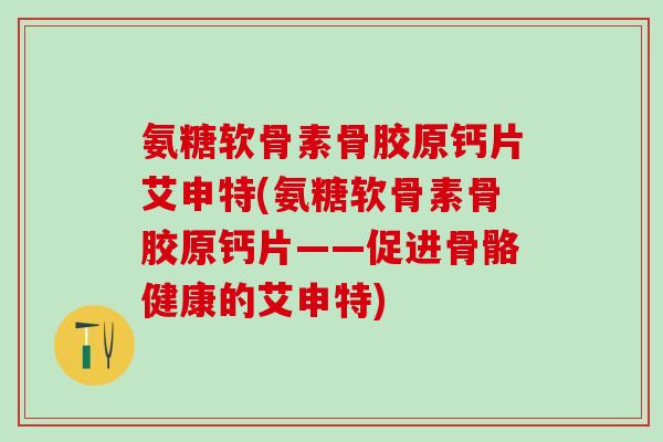 氨糖软骨素骨胶原钙片艾申特(氨糖软骨素骨胶原钙片——促进骨骼健康的艾申特)-第1张图片-氨糖科普网 氨糖软骨素骨胶原钙片艾申特(氨糖软骨素骨胶原钙片——促进骨骼健康的艾申特)-第1张图片-氨糖科普网