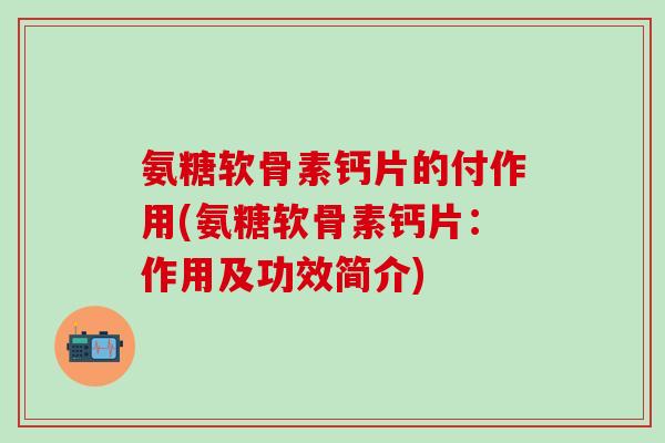 氨糖软骨素钙片的付作用(氨糖软骨素钙片:作用及功效简介)-第1张图片-氨糖科普网 氨糖软骨素钙片的付作用(氨糖软骨素钙片:作用及功效简介)-第1张图片-氨糖科普网