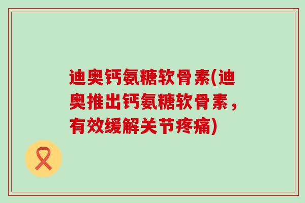 迪奥钙氨糖软骨素(迪奥推出钙氨糖软骨素,有效缓解关节疼痛)-第1张图片-氨糖科普网 迪奥钙氨糖软骨素(迪奥推出钙氨糖软骨素,有效缓解关节疼痛)-第1张图片-氨糖科普网
