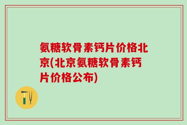氨糖软骨素钙片价格北京(北京氨糖软骨素钙片价格公布)-第1张图片-氨糖科普网 氨糖软骨素钙片价格北京(北京氨糖软骨素钙片价格公布)-第1张图片-氨糖科普网