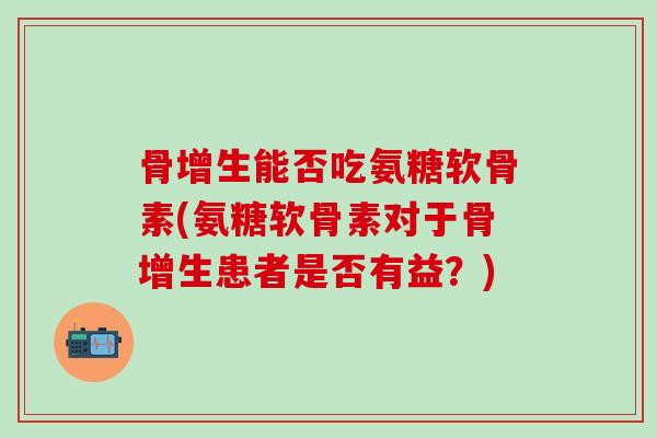 骨增生能否吃氨糖软骨素(氨糖软骨素对于骨增生患者是否有益?)-第1张图片-氨糖科普网 骨增生能否吃氨糖软骨素(氨糖软骨素对于骨增生患者是否有益?)-第1张图片-氨糖科普网