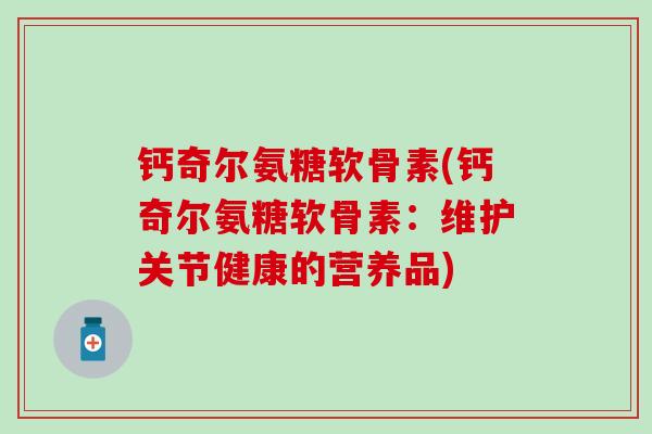 钙奇尔氨糖软骨素(钙奇尔氨糖软骨素:维护关节健康的营养品)-第1张图片-氨糖科普网 钙奇尔氨糖软骨素(钙奇尔氨糖软骨素:维护关节健康的营养品)-第1张图片-氨糖科普网