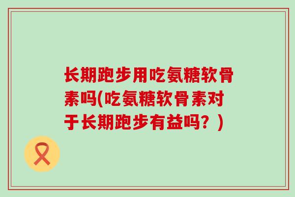 长期跑步用吃氨糖软骨素吗(吃氨糖软骨素对于长期跑步有益吗?)-第1张图片-氨糖科普网 长期跑步用吃氨糖软骨素吗(吃氨糖软骨素对于长期跑步有益吗?)-第1张图片-氨糖科普网
