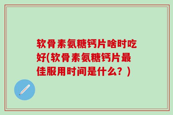 软骨素氨糖钙片啥时吃好(软骨素氨糖钙片最佳服用时间是什么?)-第1张图片-氨糖科普网 软骨素氨糖钙片啥时吃好(软骨素氨糖钙片最佳服用时间是什么?)-第1张图片-氨糖科普网