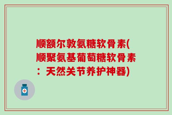 顺额尔敦氨糖软骨素(顺聚氨基葡萄糖软骨素:天然关节养护神器)-第1张图片-氨糖科普网 顺额尔敦氨糖软骨素(顺聚氨基葡萄糖软骨素:天然关节养护神器)-第1张图片-氨糖科普网