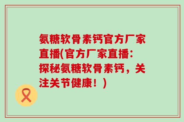 氨糖软骨素钙官方厂家直播(官方厂家直播：探秘氨糖软骨素钙，关注关节健康！)-第1张图片-氨糖科普网