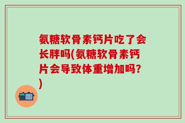 氨糖软骨素钙片吃了会长胖吗(氨糖软骨素钙片会导致体重增加吗?)-第1张图片-氨糖科普网 氨糖软骨素钙片吃了会长胖吗(氨糖软骨素钙片会导致体重增加吗?)-第1张图片-氨糖科普网