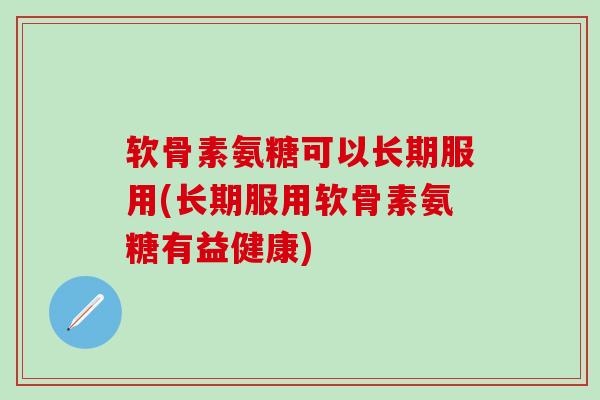 软骨素氨糖可以长期服用(长期服用软骨素氨糖有益健康)-第1张图片-氨糖科普网