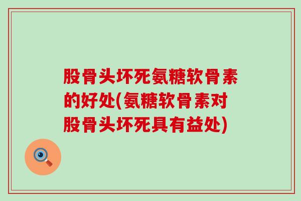 股骨头坏死氨糖软骨素的好处(氨糖软骨素对股骨头坏死具有益处)-第1张图片-氨糖科普网