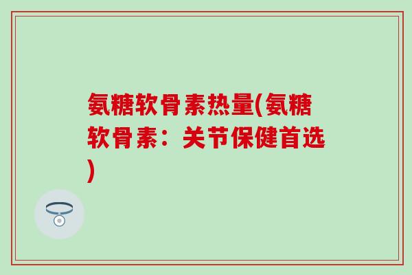氨糖软骨素热量(氨糖软骨素:关节保健首选)-第1张图片-氨糖科普网 氨糖软骨素热量(氨糖软骨素:关节保健首选)-第1张图片-氨糖科普网