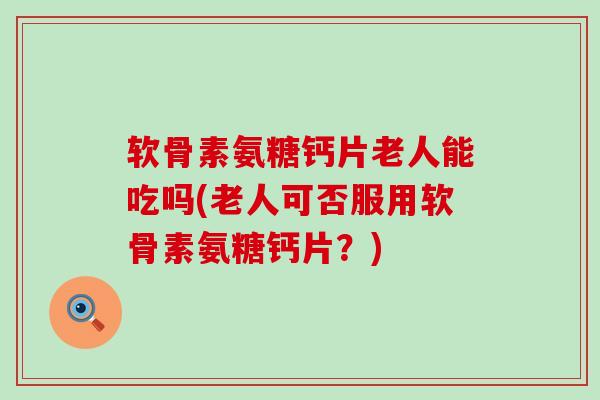软骨素氨糖钙片老人能吃吗(老人可否服用软骨素氨糖钙片？)-第1张图片-氨糖科普网
