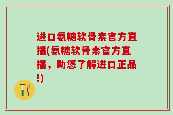 进口氨糖软骨素官方直播(氨糖软骨素官方直播,助您了解进口正品!)-第1张图片-氨糖科普网 进口氨糖软骨素官方直播(氨糖软骨素官方直播,助您了解进口正品!)-第1张图片-氨糖科普网