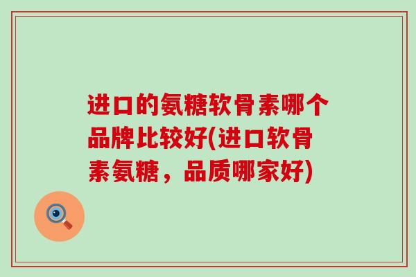 进口的氨糖软骨素哪个品牌比较好(进口软骨素氨糖，品质哪家好)-第1张图片-氨糖科普网