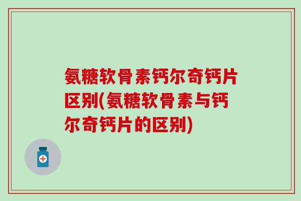 氨糖软骨素钙尔奇钙片区别(氨糖软骨素与钙尔奇钙片的区别)-第1张图片-氨糖科普网 氨糖软骨素钙尔奇钙片区别(氨糖软骨素与钙尔奇钙片的区别)-第1张图片-氨糖科普网