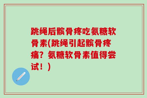 跳绳后髌骨疼吃氨糖软骨素(跳绳引起髌骨疼痛？氨糖软骨素值得尝试！)-第1张图片-氨糖科普网