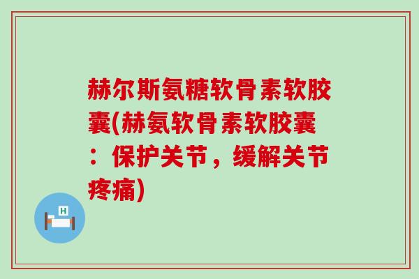 赫尔斯氨糖软骨素软胶囊(赫氨软骨素软胶囊：保护关节，缓解关节疼痛)-第1张图片-氨糖科普网