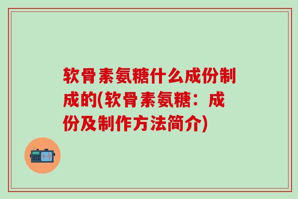 软骨素氨糖什么成份制成的(软骨素氨糖：成份及制作方法简介)-第1张图片-氨糖科普网