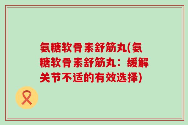 氨糖软骨素舒筋丸(氨糖软骨素舒筋丸:缓解关节不适的有效选择)-第1张图片-氨糖科普网 氨糖软骨素舒筋丸(氨糖软骨素舒筋丸:缓解关节不适的有效选择)-第1张图片-氨糖科普网