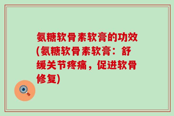 氨糖软骨素软膏的功效(氨糖软骨素软膏：舒缓关节疼痛，促进软骨修复)-第1张图片-氨糖科普网