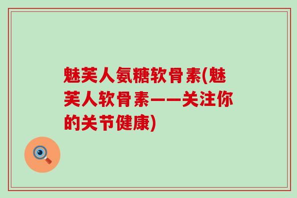 魅芙人氨糖软骨素(魅芙人软骨素——关注你的关节健康)-第1张图片-氨糖科普网