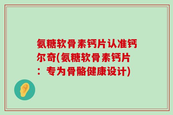 氨糖软骨素钙片认准钙尔奇(氨糖软骨素钙片:专为骨骼健康设计)-第1张图片-氨糖科普网 氨糖软骨素钙片认准钙尔奇(氨糖软骨素钙片:专为骨骼健康设计)-第1张图片-氨糖科普网