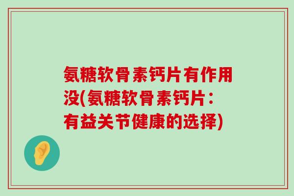 氨糖软骨素钙片有作用没(氨糖软骨素钙片：有益关节健康的选择)-第1张图片-氨糖科普网