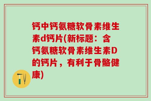 钙中钙氨糖软骨素维生素d钙片(新标题:含钙氨糖软骨素维生素D的钙片,有利于骨骼健康)-第1张图片-氨糖科普网 钙中钙氨糖软骨素维生素d钙片(新标题:含钙氨糖软骨素维生素D的钙片,有利于骨骼健康)-第1张图片-氨糖科普网