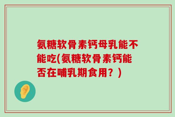 氨糖软骨素钙母乳能不能吃(氨糖软骨素钙能否在哺乳期食用？)-第1张图片-氨糖科普网