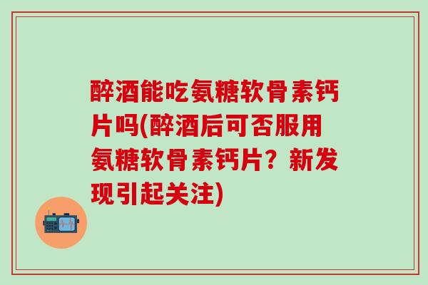 醉酒能吃氨糖软骨素钙片吗(醉酒后可否服用氨糖软骨素钙片?新发现引起关注)-第1张图片-氨糖科普网 醉酒能吃氨糖软骨素钙片吗(醉酒后可否服用氨糖软骨素钙片?新发现引起关注)-第1张图片-氨糖科普网