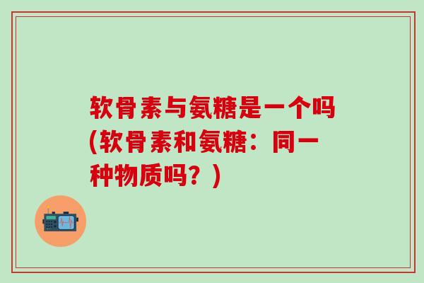 软骨素与氨糖是一个吗(软骨素和氨糖：同一种物质吗？)-第1张图片-氨糖科普网