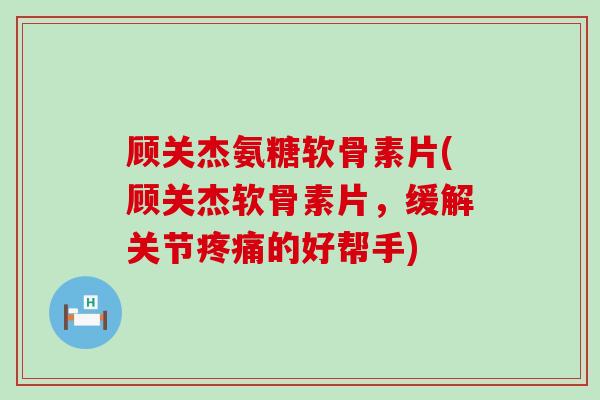 顾关杰氨糖软骨素片(顾关杰软骨素片，缓解关节疼痛的好帮手)-第1张图片-氨糖科普网
