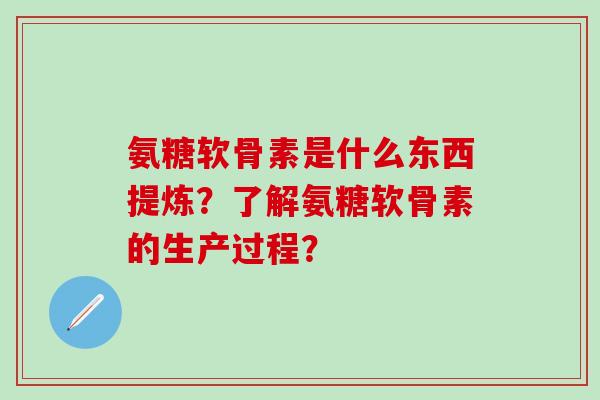 氨糖软骨素是什么东西提炼?了解氨糖软骨素的生产过程?-第1张图片-氨糖科普网 氨糖软骨素是什么东西提炼?了解氨糖软骨素的生产过程?-第1张图片-氨糖科普网