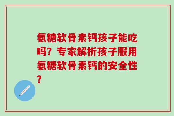 氨糖软骨素钙孩子能吃吗?专家解析孩子服用氨糖软骨素钙的安全性?-第1张图片-氨糖科普网 氨糖软骨素钙孩子能吃吗?专家解析孩子服用氨糖软骨素钙的安全性?-第1张图片-氨糖科普网