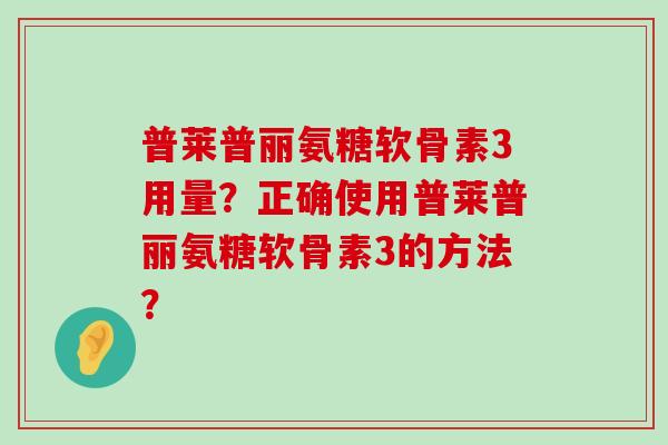 普莱普丽氨糖软骨素3用量?正确使用普莱普丽氨糖软骨素3的方法?-第1张图片-氨糖科普网 普莱普丽氨糖软骨素3用量?正确使用普莱普丽氨糖软骨素3的方法?-第1张图片-氨糖科普网