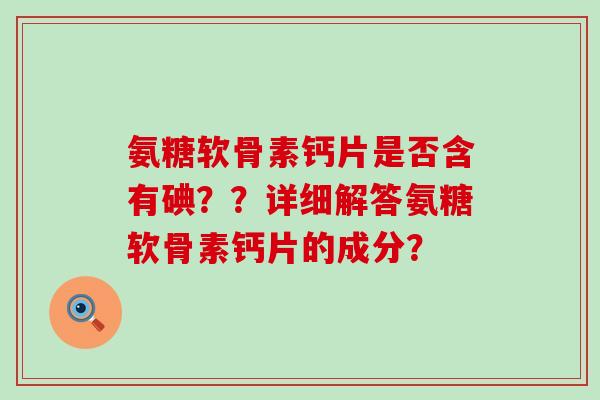 氨糖软骨素钙片是否含有碘??详细解答氨糖软骨素钙片的成分?-第1张图片-氨糖科普网 氨糖软骨素钙片是否含有碘??详细解答氨糖软骨素钙片的成分?-第1张图片-氨糖科普网