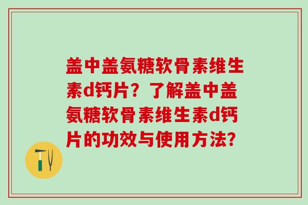 盖中盖氨糖软骨素维生素d钙片？了解盖中盖氨糖软骨素维生素d钙片的功效与使用方法？-第1张图片-氨糖科普网
