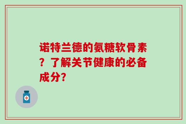 诺特兰德的氨糖软骨素?了解关节健康的必备成分?-第1张图片-氨糖科普网 诺特兰德的氨糖软骨素?了解关节健康的必备成分?-第1张图片-氨糖科普网