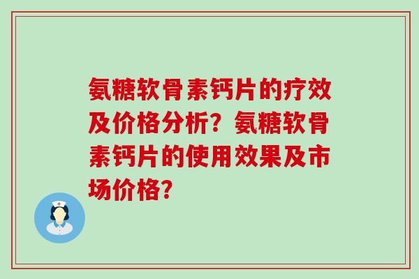 氨糖软骨素钙片的疗效及价格分析？氨糖软骨素钙片的使用效果及市场价格？-第1张图片-氨糖科普网