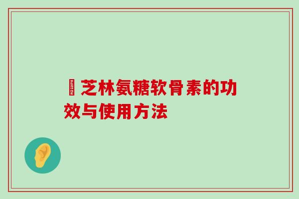 釆芝林氨糖软骨素的功效与使用方法-第1张图片-氨糖科普网 釆芝林氨糖软骨素的功效与使用方法-第1张图片-氨糖科普网