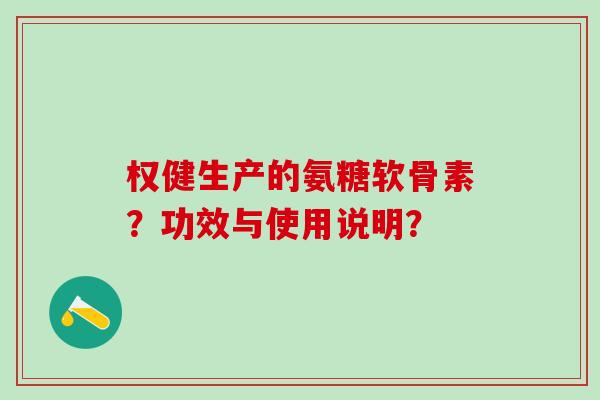 权健生产的氨糖软骨素？功效与使用说明？-第1张图片-氨糖科普网