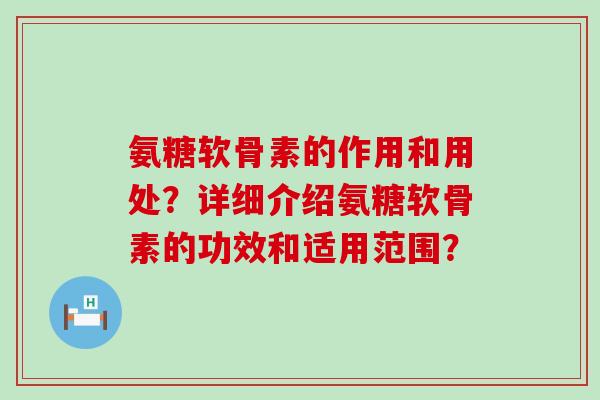 氨糖软骨素的作用和用处?详细介绍氨糖软骨素的功效和适用范围?-第1张图片-氨糖科普网 氨糖软骨素的作用和用处?详细介绍氨糖软骨素的功效和适用范围?-第1张图片-氨糖科普网