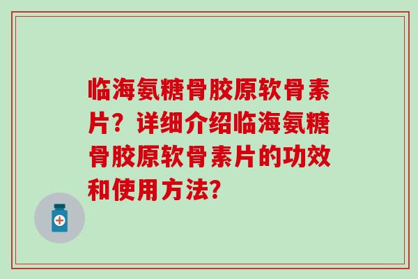 临海氨糖骨胶原软骨素片？详细介绍临海氨糖骨胶原软骨素片的功效和使用方法？-第1张图片-氨糖科普网